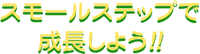 スモールステップで成長しよう！！